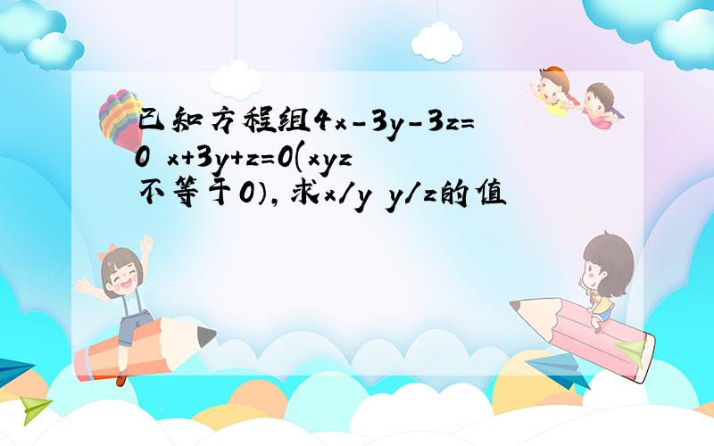 已知方程组4x-3y-3z=0 x+3y+z=0(xyz不等于0）,求x/y y/z的值