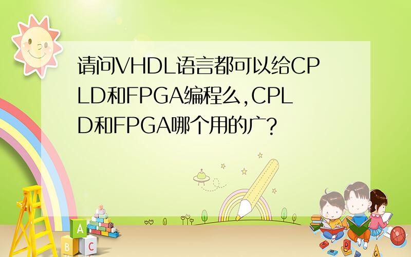请问VHDL语言都可以给CPLD和FPGA编程么,CPLD和FPGA哪个用的广?