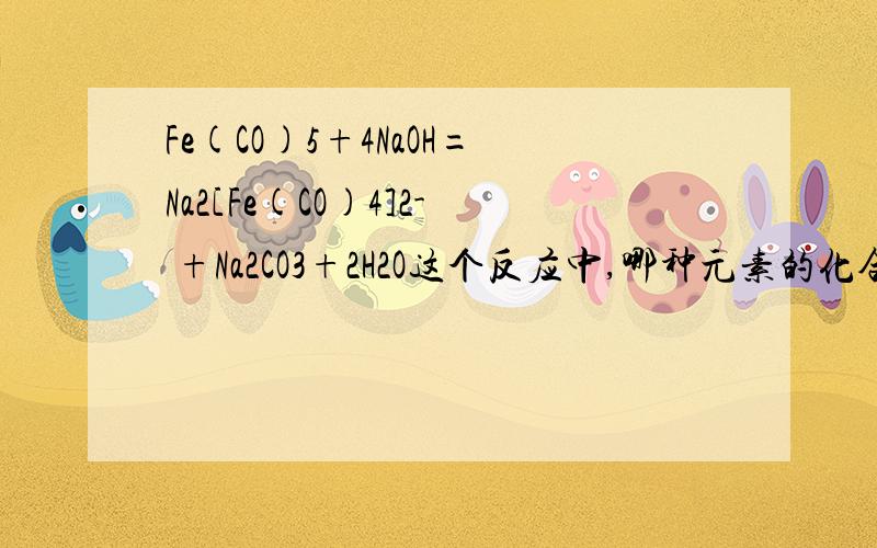 Fe(CO)5+4NaOH=Na2[Fe(CO)4]2- +Na2CO3+2H2O这个反应中,哪种元素的化合价升高了,哪种元素的化合价降低了呢?Fe的化合价是从几变到几呢？