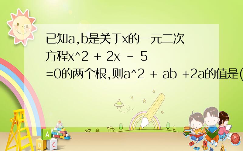 已知a,b是关于x的一元二次方程x^2 + 2x - 5=0的两个根,则a^2 + ab +2a的值是()