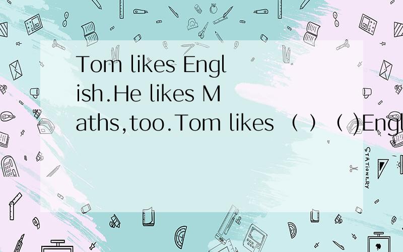 Tom likes English.He likes Maths,too.Tom likes （ ）（ )English( ) ( )maths.Ask him again,and he will tell you about it.( ) ( )ask him again,( )tell you about it.同意句转换