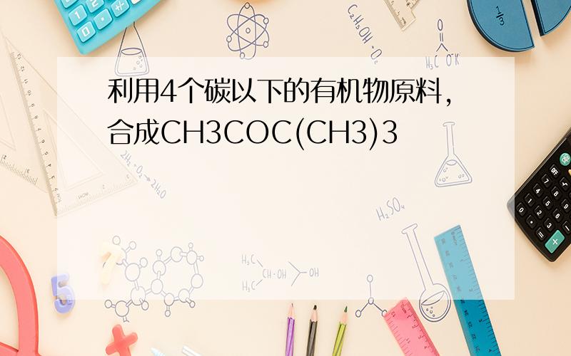 利用4个碳以下的有机物原料,合成CH3COC(CH3)3