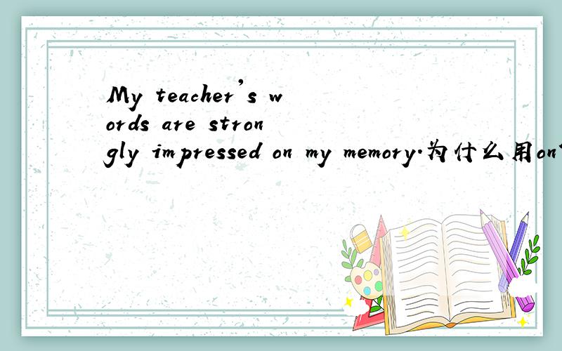 My teacher's words are strongly impressed on my memory.为什么用on?为什么用on而不用in？