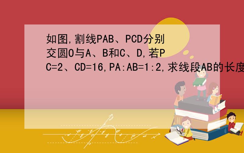 如图,割线PAB、PCD分别交圆O与A、B和C、D,若PC=2、CD=16,PA:AB=1:2,求线段AB的长度