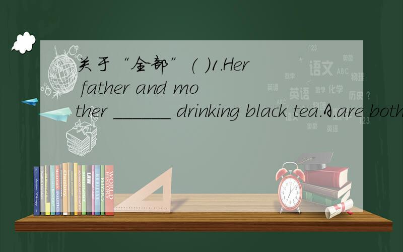 关于“全部”( )1.Her father and mother ______ drinking black tea.A.are both like B.are all like C.both like D.all like