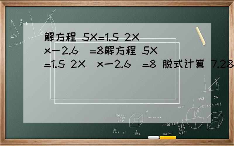 解方程 5X=1.5 2X(x一2.6)=8解方程 5X=1.5 2X(x一2.6)=8 脱式计算 7.28+3.2×2.5 0.5×2.4+3.6×0.5
