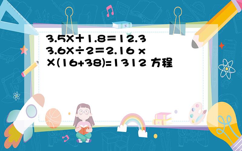 3.5X＋1.8＝12.3 3.6X÷2＝2.16 x ×(16+38)=1312 方程