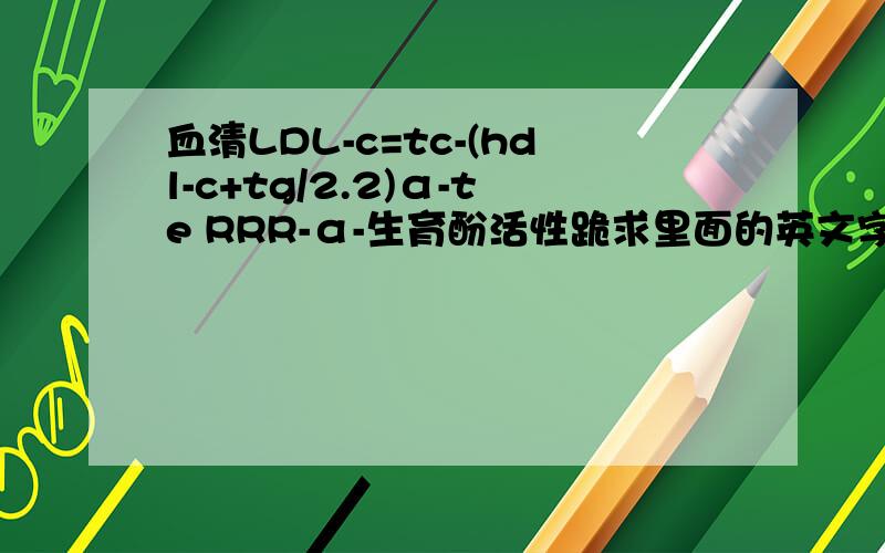 血清LDL-c=tc-(hdl-c+tg/2.2)α-te RRR-α-生育酚活性跪求里面的英文字母用中文怎么说?