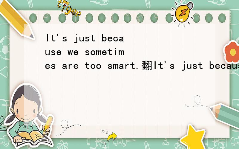 It's just because we sometimes are too smart.翻It's just because we sometimes are too smart.翻译