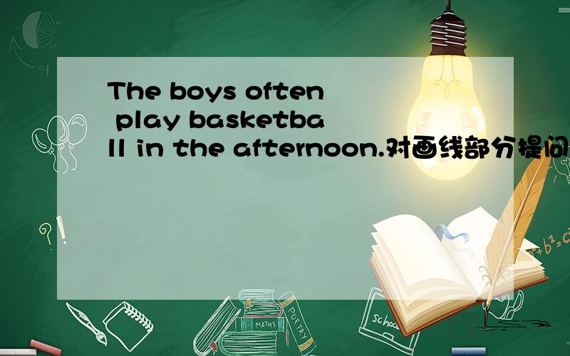 The boys often play basketball in the afternoon.对画线部分提问