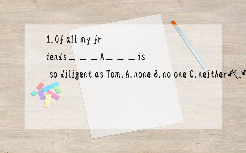 1.Of all my friends___A___is so diligent as Tom.A.none B.no one C.neither我只知道no one后不能加of,哪位好人帮我说说这几个的区别和用法2.Kate is___C___of a musician.A.anybody B.anyone C.something这句话我压根没看懂3.___C
