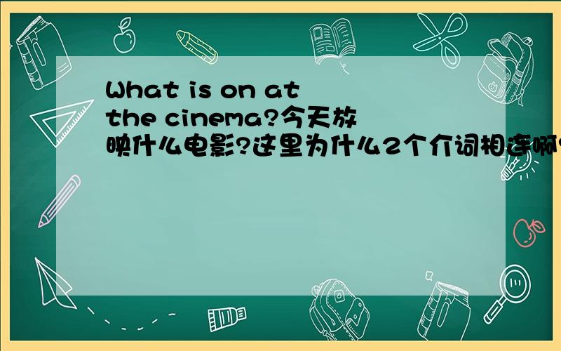What is on at the cinema?今天放映什么电影?这里为什么2个介词相连啊?