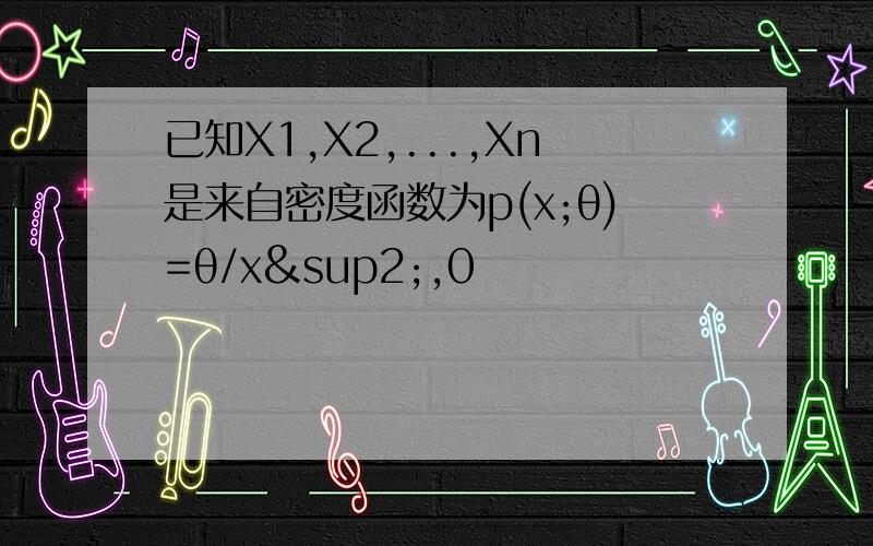 已知X1,X2,...,Xn是来自密度函数为p(x;θ)=θ/x²,0
