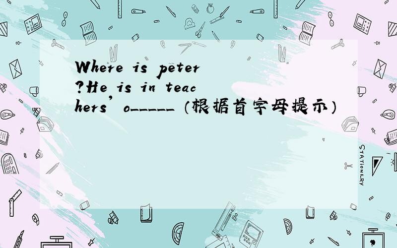 Where is peter?He is in teachers' o_____ （根据首字母提示）