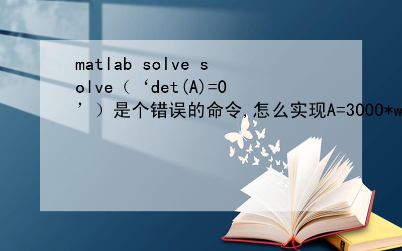 matlab solve solve（‘det(A)=0’）是个错误的命令,怎么实现A=3000*w^4 - 1010000*w^2 + 60000000；solve('3000*w^4 - 1010000*w^2 + 60000000=0')可以 但是想直接一点 怎么办不用手工粘贴的