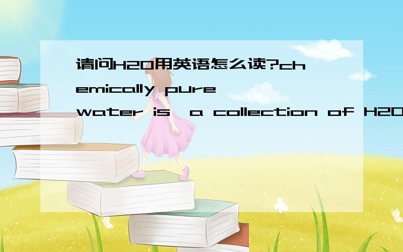 请问H2O用英语怎么读?chemically pure water is  a collection of H2O molecules请问这句话里应该怎么读？我要口试专业英语。