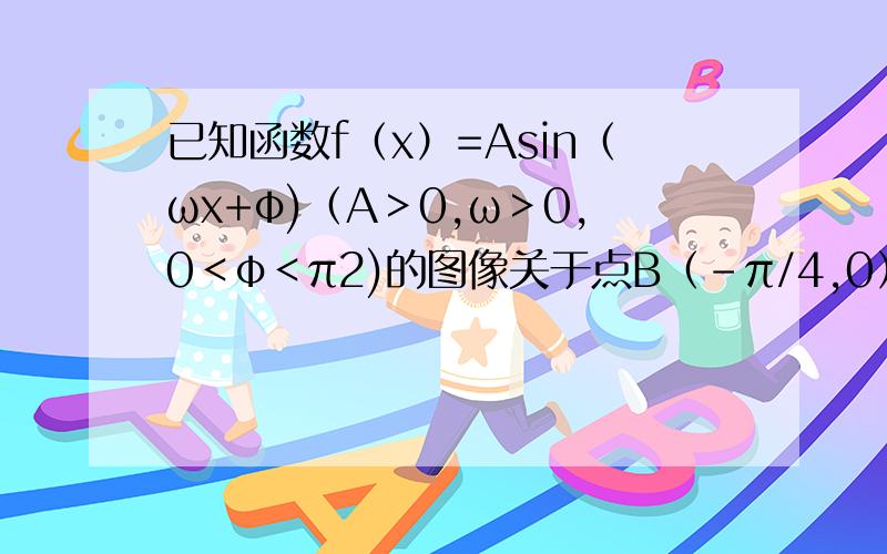 已知函数f（x）=Asin（ωx+φ)（A＞0,ω＞0,0＜φ＜π2)的图像关于点B（－π/4,0）对称,点B到函数y=f（已知函数f（x）=Asin^2（ωx+φ)（A＞0,ω＞0,0＜φ＜π/2)的图像关于点B（－π/4,0）对称,点B到函数y=f