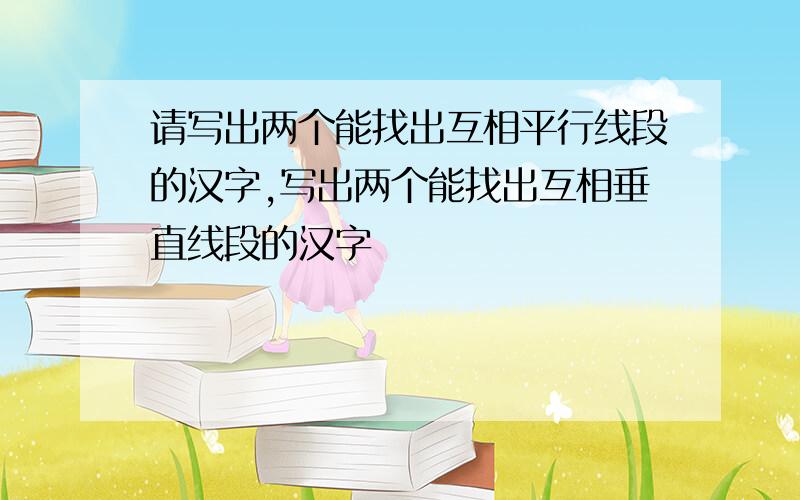 请写出两个能找出互相平行线段的汉字,写出两个能找出互相垂直线段的汉字