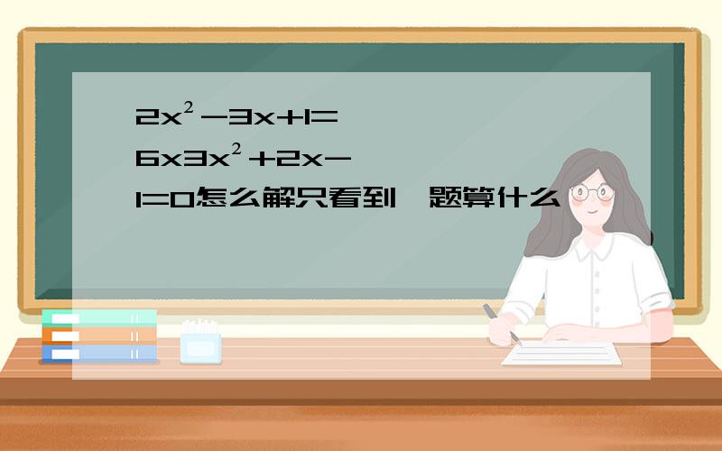 2x²-3x+1=6x3x²+2x-1=0怎么解只看到一题算什么