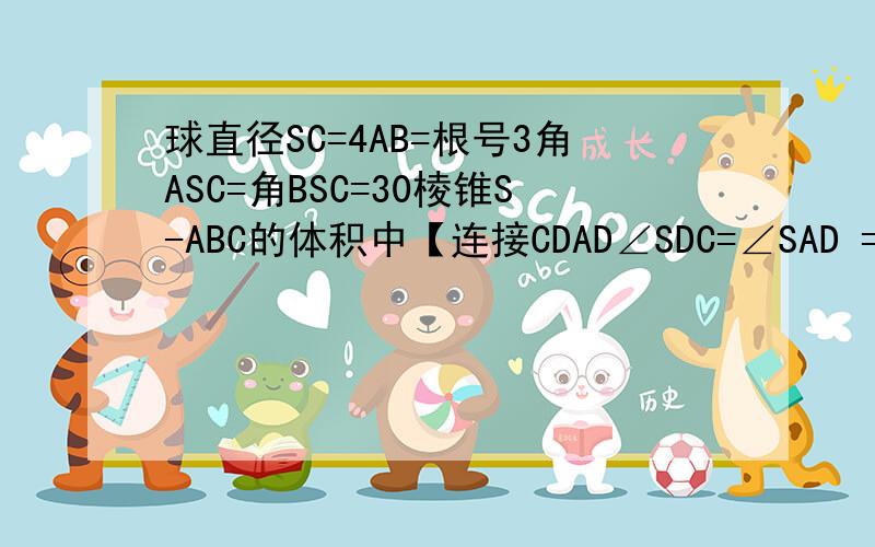 球直径SC=4AB=根号3角ASC=角BSC=30棱锥S-ABC的体积中【连接CDAD∠SDC=∠SAD =90,CD是底面SAB上的高?