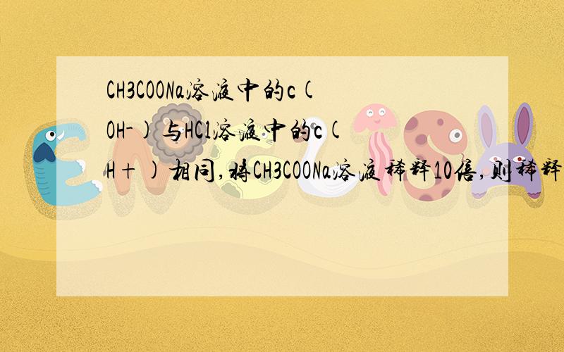 CH3COONa溶液中的c(OH-)与HCl溶液中的c(H+)相同,将CH3COONa溶液稀释10倍,则稀释后PH(CH3COONa) PH(HCl) 的大小关系?