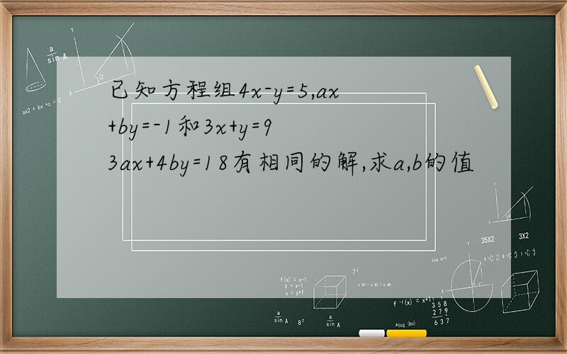 已知方程组4x-y=5,ax+by=-1和3x+y=9 3ax+4by=18有相同的解,求a,b的值