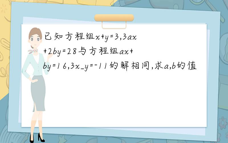 已知方程组x+y=3,3ax+2by=28与方程组ax+by=16,3x_y=-11的解相同,求a,b的值