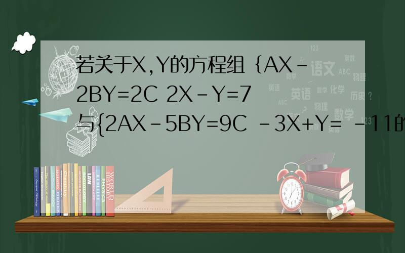 若关于X,Y的方程组｛AX-2BY=2C 2X-Y=7 与{2AX-5BY=9C -3X+Y= -11的解相同,且ABC≠0,则A:B:C=______只知道答案是2:3:1,