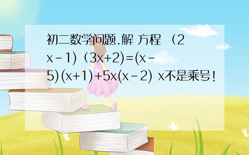 初二数学问题.解 方程 （2x-1)（3x+2)=(x-5)(x+1)+5x(x-2) x不是乘号!