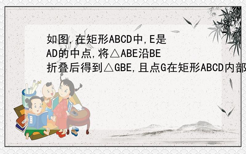 如图,在矩形ABCD中,E是AD的中点,将△ABE沿BE折叠后得到△GBE,且点G在矩形ABCD内部再延长BG交DC于点F 求BE垂直于EF