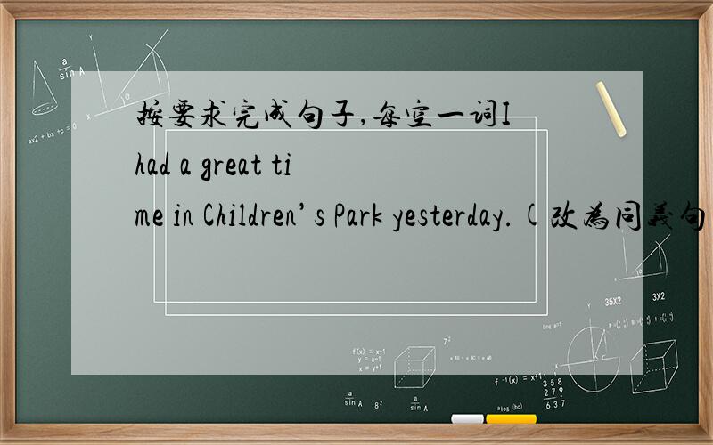 按要求完成句子,每空一词I had a great time in Children’s Park yesterday.(改为同义句)I _____ _____ in Children's Park yesterday.