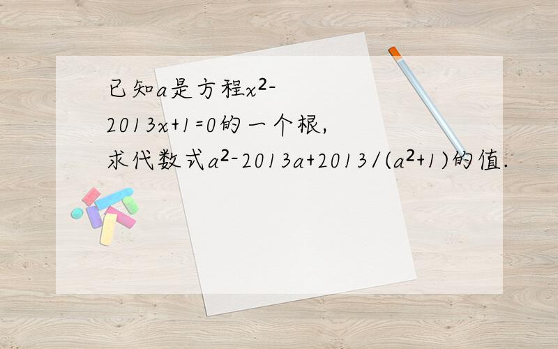 已知a是方程x²-2013x+1=0的一个根,求代数式a²-2013a+2013/(a²+1)的值.
