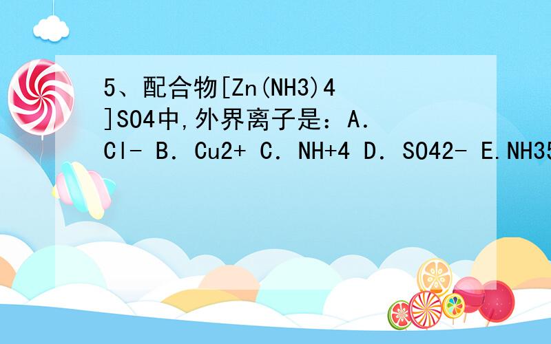 5、配合物[Zn(NH3)4]SO4中,外界离子是：A．Cl- B．Cu2+ C．NH+4 D．SO42- E.NH35、配合物[Zn(NH3)4]SO4中,外界离子是：A．Cl- B．Cu2+ C．NH+4 D．SO42- E.NH3