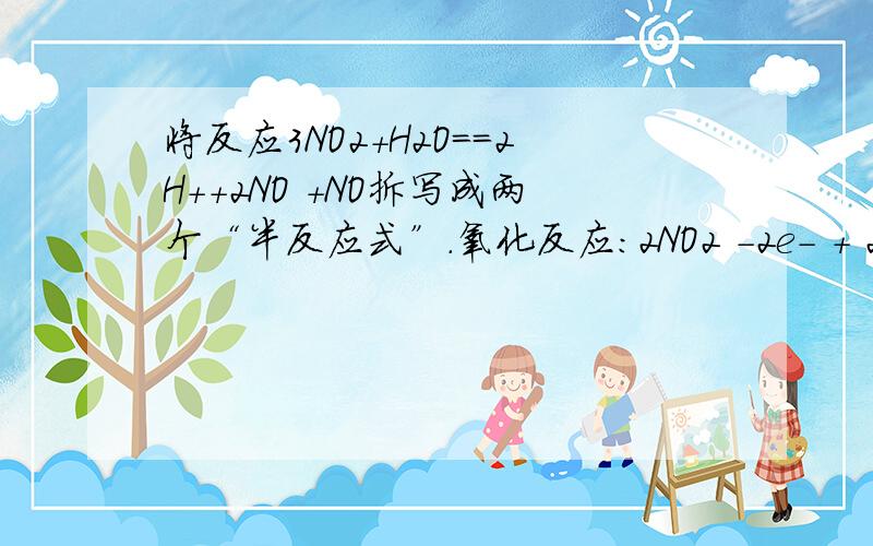 将反应3NO2+H2O==2H++2NO +NO拆写成两个“半反应式”.氧化反应:2NO2 -2e- + 2H2O = 4H+ + 2NO3- 还原反应:NO2 + 2e- + 2H+ = NO + H2O