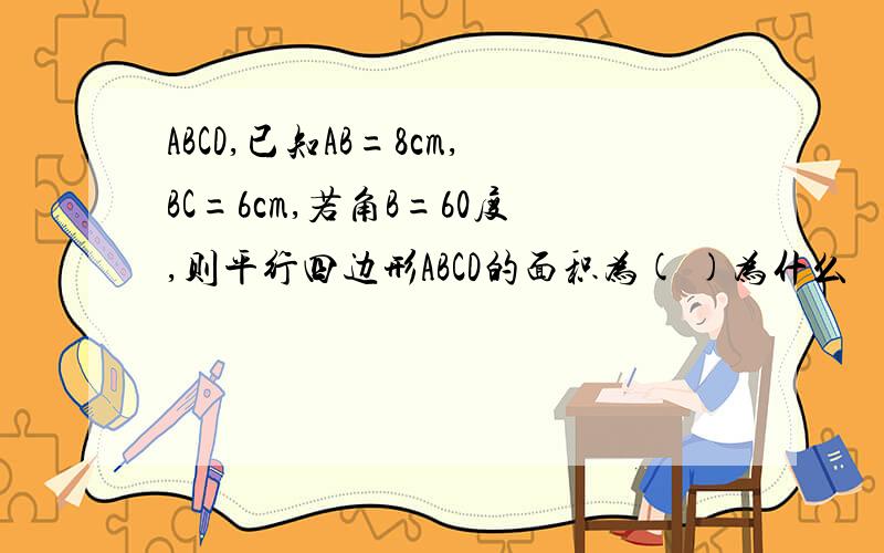 ABCD,已知AB=8cm,BC=6cm,若角B=60度,则平行四边形ABCD的面积为( )为什么