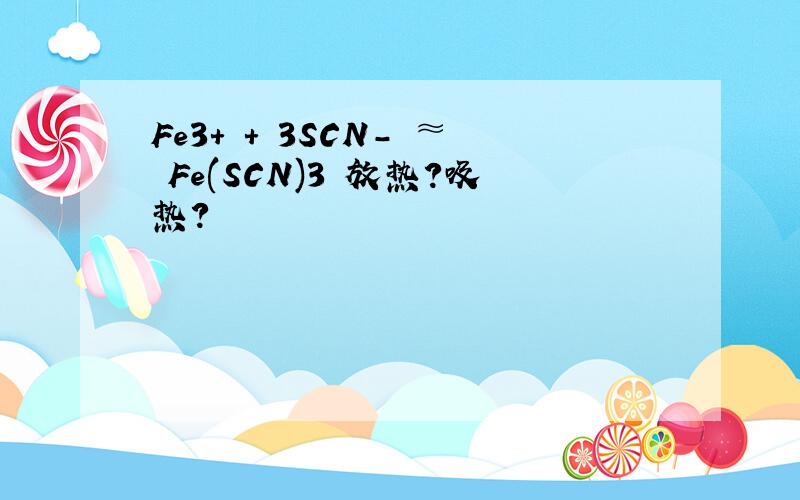Fe3+ + 3SCN- ≈ Fe(SCN)3 放热?吸热?