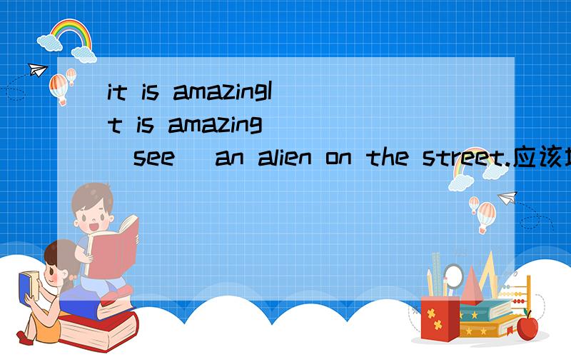 it is amazingIt is amazing _(see) an alien on the street.应该填什么