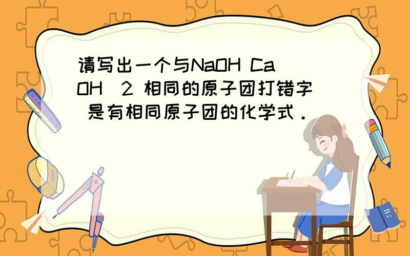 请写出一个与NaOH Ca(OH)2 相同的原子团打错字 是有相同原子团的化学式。