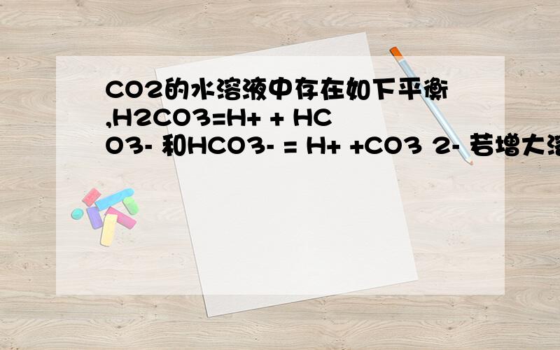 CO2的水溶液中存在如下平衡,H2CO3=H+ + HCO3- 和HCO3- = H+ +CO3 2- 若增大溶液的PH,则C(CO3 2-)将答案有两种可能 增大或减少 想知道为什么
