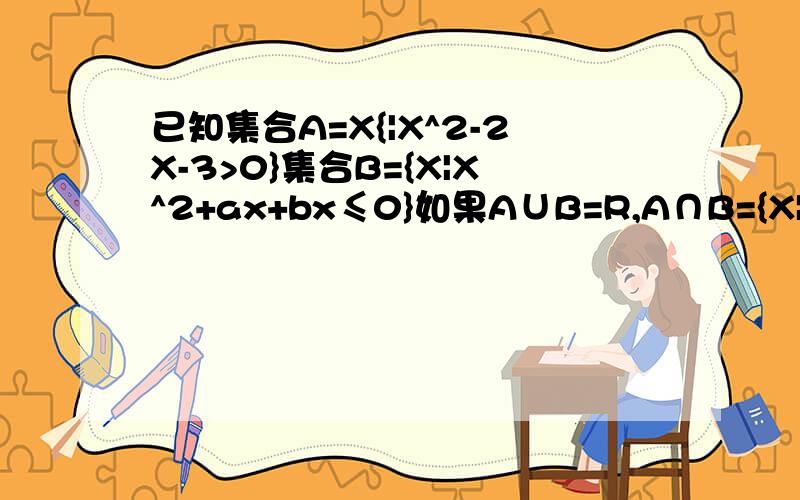 已知集合A=X{|X^2-2X-3>0}集合B={X|X^2+ax+bx≤0}如果A∪B=R,A∩B={X|3