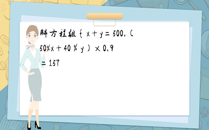 解方程组{x+y=500,(50%x+40％y)×0,9=157