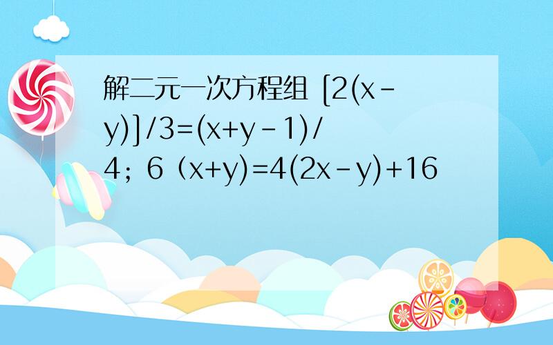 解二元一次方程组 [2(x-y)]/3=(x+y-1)/4；6（x+y)=4(2x-y)+16