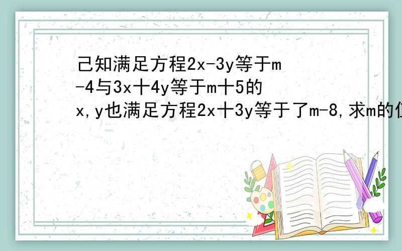己知满足方程2x-3y等于m-4与3x十4y等于m十5的x,y也满足方程2x十3y等于了m-8,求m的值要写过程