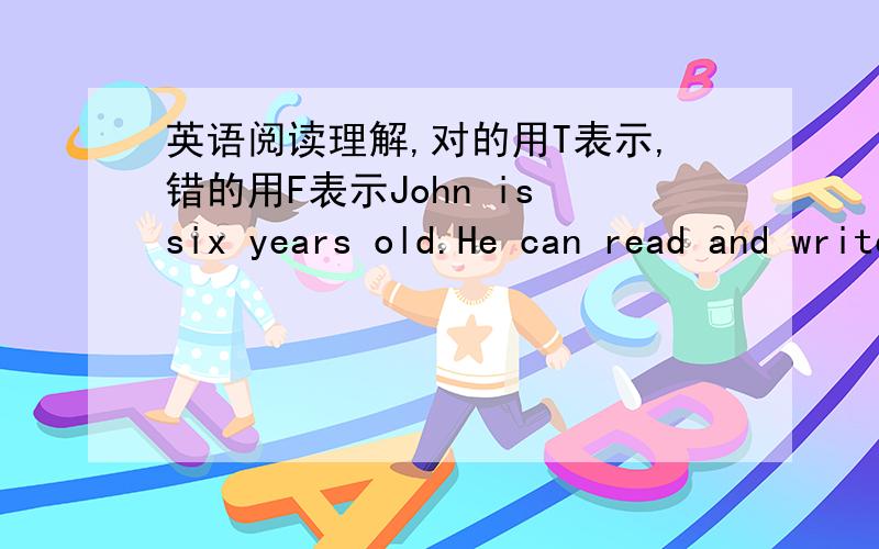 英语阅读理解,对的用T表示,错的用F表示John is six years old.He can read and write well.But he can`t tell the time.His mother,Mrs Brown teaches him many times,but he still can`t tell.He would say “brerakfast time”,“lune”and “te